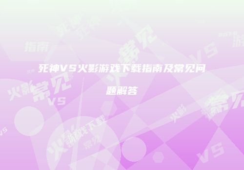 死神VS火影游戏下载指南及常见问题解答