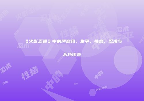 《火影忍者》中的阿斯玛：生平、性格、忍术与不朽传奇