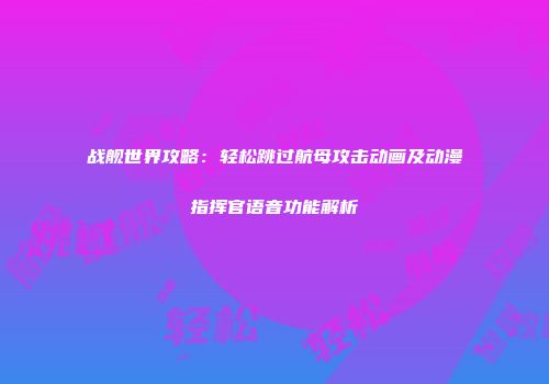 战舰世界攻略：轻松跳过航母攻击动画及动漫指挥官语音功能解析