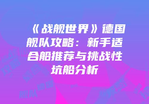 《战舰世界》德国舰队攻略：新手适合船推荐与挑战性坑船分析