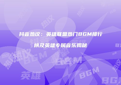 抖音热议：英雄联盟热门BGM排行榜及英雄专属音乐揭秘
