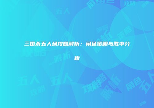 三国杀五人场攻略解析：角色策略与胜率分析
