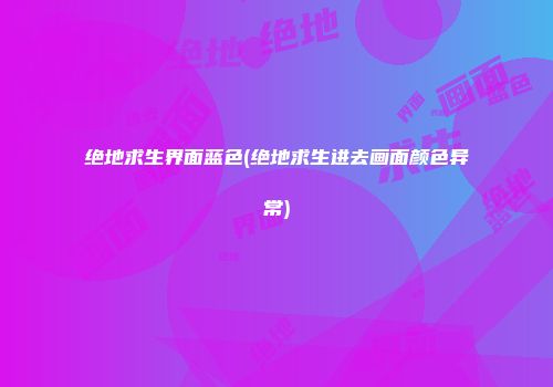 绝地求生界面蓝色(绝地求生进去画面颜色异常)