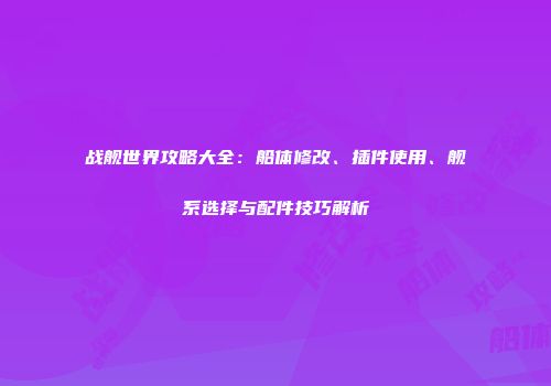战舰世界攻略大全：船体修改、插件使用、舰系选择与配件技巧解析