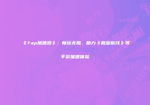 《Tap加速器》：畅玩无阻，助力《碧蓝航线》等手游加速体验