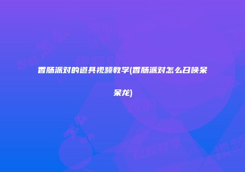 香肠派对的道具视频教学(香肠派对怎么召唤呆呆龙)