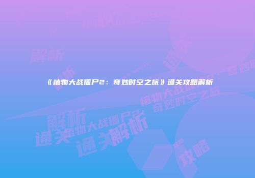 《植物大战僵尸2：奇妙时空之旅》通关攻略解析