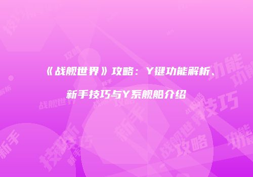 《战舰世界》攻略：Y键功能解析、新手技巧与Y系舰船介绍