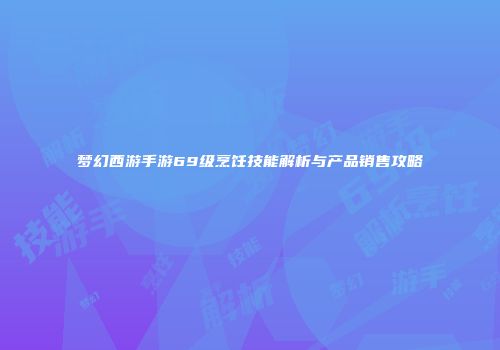 梦幻西游手游69级烹饪技能解析与产品销售攻略