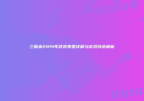 三国杀2014年武将类型详解与游戏特色解析