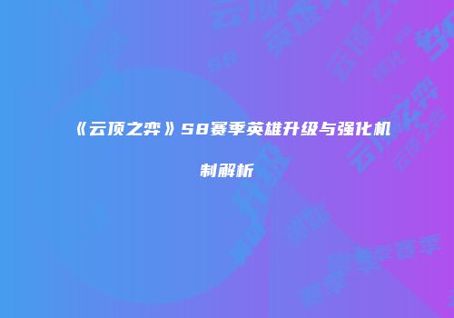 《云顶之弈》S8赛季英雄升级与强化机制解析