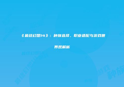 《最终幻想14》：种族选择、职业适配与游戏世界观解析