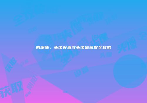 阴阳师：头像设置与头像框获取全攻略