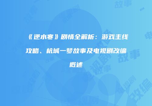 《逆水寒》剧情全解析：游戏主线攻略、杭城一梦故事及电视剧改编概述