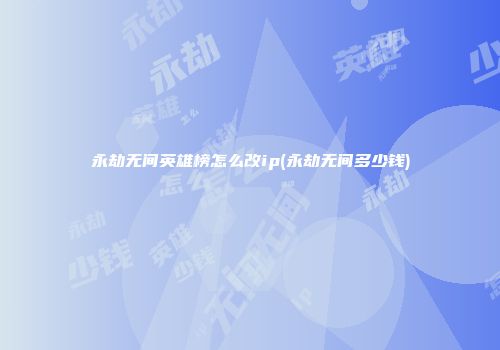 永劫无间英雄榜怎么改ip(永劫无间多少钱)