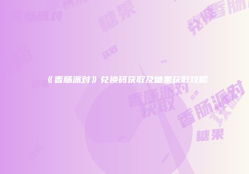 《香肠派对》兑换码获取及糖果获取攻略