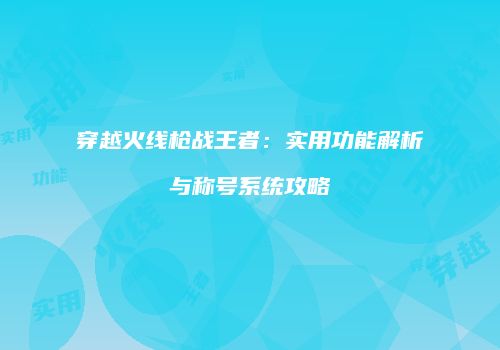 穿越火线枪战王者：实用功能解析与称号系统攻略