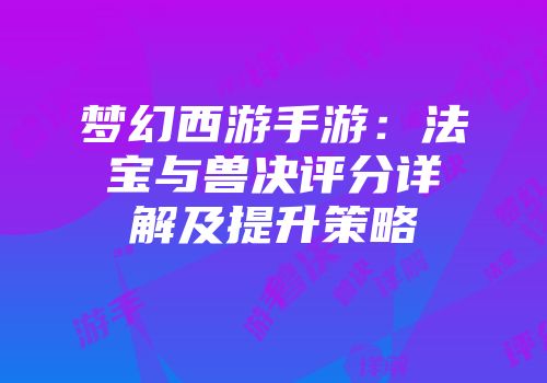 梦幻西游手游：法宝与兽决评分详解及提升策略