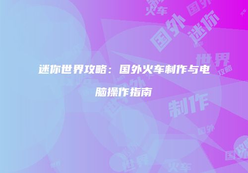 迷你世界攻略：国外火车制作与电脑操作指南