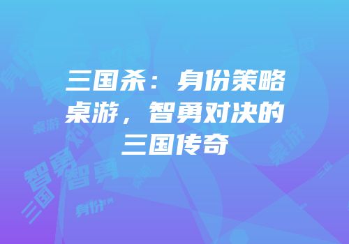 三国杀：身份策略桌游，智勇对决的三国传奇