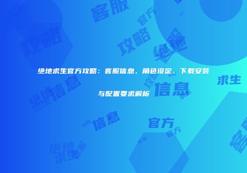 绝地求生官方攻略：客服信息、角色设定、下载安装与配置要求解析