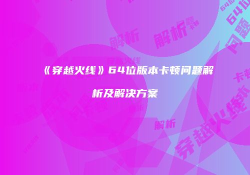 《穿越火线》64位版本卡顿问题解析及解决方案