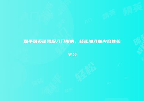 和平精英体验服入门指南：轻松加入新内容体验平台