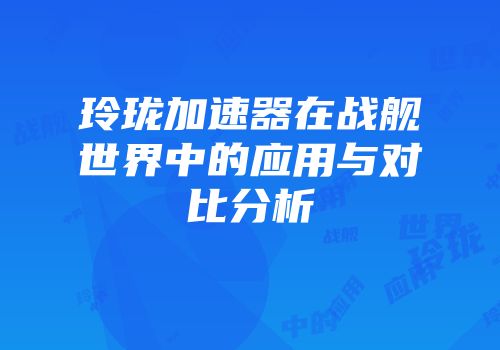 玲珑加速器在战舰世界中的应用与对比分析