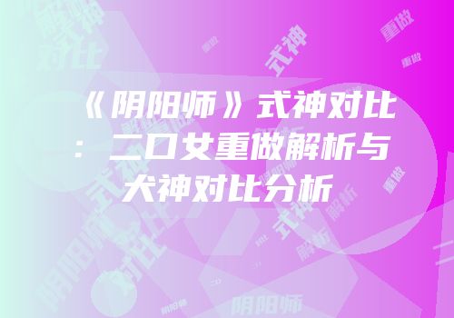 《阴阳师》式神对比：二口女重做解析与犬神对比分析