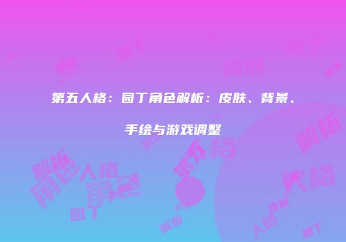 第五人格：园丁角色解析：皮肤、背景、手绘与游戏调整