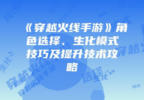 《穿越火线手游》角色选择、生化模式技巧及提升技术攻略