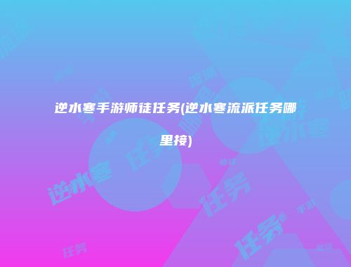 逆水寒手游师徒任务(逆水寒流派任务哪里接)