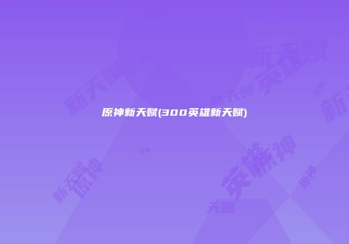 原神新天赋(300英雄新天赋)