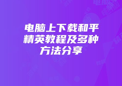 电脑上下载和平精英教程及多种方法分享