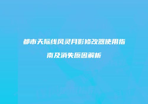 都市天际线风灵月影修改器使用指南及消失原因解析