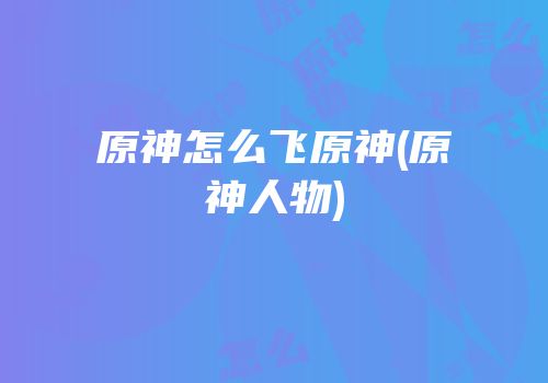 原神怎么飞原神(原神人物)
