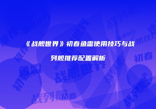 《战舰世界》初春鱼雷使用技巧与战列舰推荐配置解析