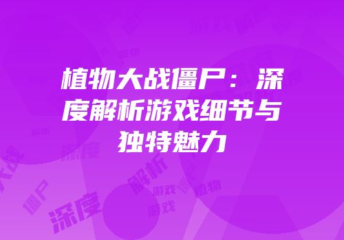 植物大战僵尸：深度解析游戏细节与独特魅力
