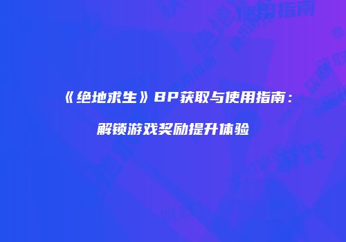 《绝地求生》BP获取与使用指南：解锁游戏奖励提升体验