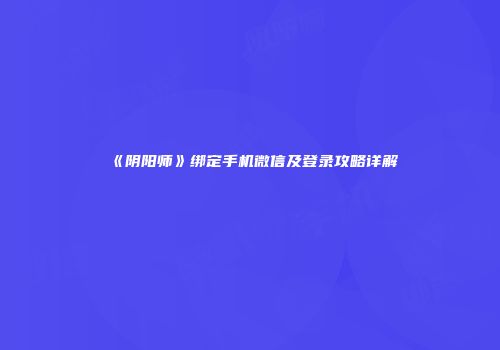 《阴阳师》绑定手机微信及登录攻略详解
