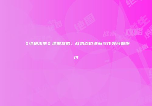 《绝地求生》地图攻略：战术点位详解与作弊问题探讨