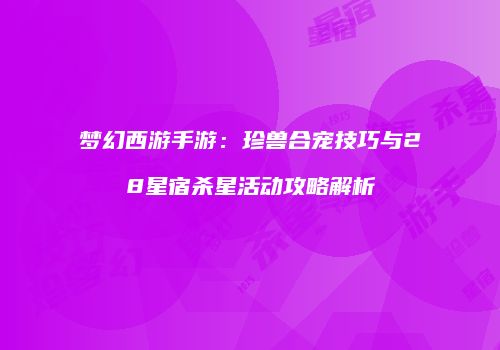 梦幻西游手游：珍兽合宠技巧与28星宿杀星活动攻略解析