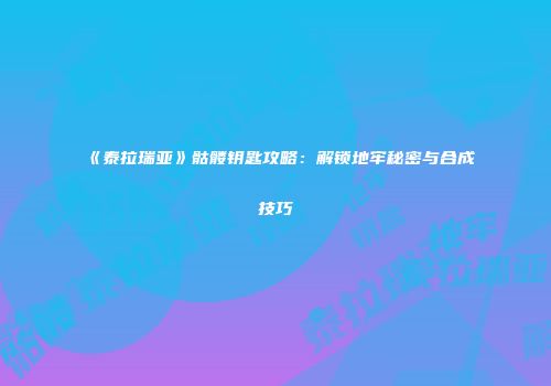 《泰拉瑞亚》骷髅钥匙攻略：解锁地牢秘密与合成技巧