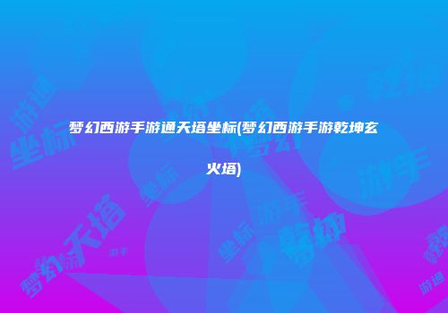 梦幻西游手游通天塔坐标(梦幻西游手游乾坤玄火塔)