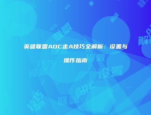 英雄联盟ADC走A技巧全解析：设置与操作指南
