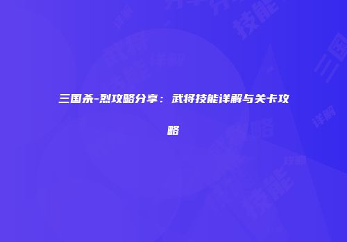 三国杀-烈攻略分享：武将技能详解与关卡攻略
