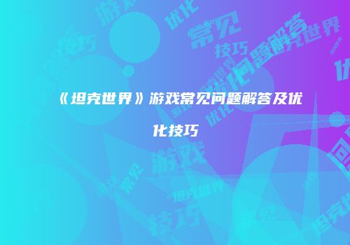 《坦克世界》游戏常见问题解答及优化技巧