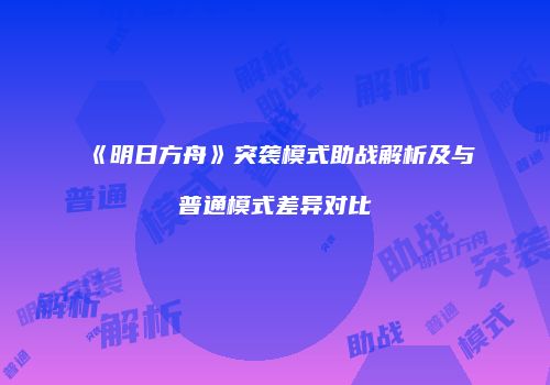 《明日方舟》突袭模式助战解析及与普通模式差异对比