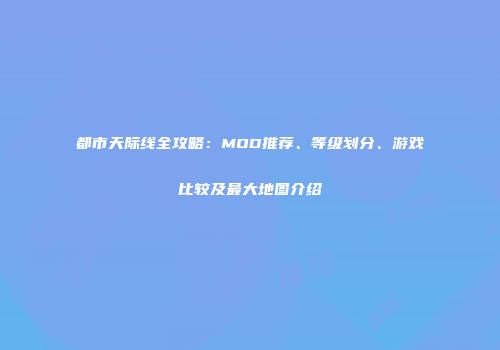 都市天际线全攻略：MOD推荐、等级划分、游戏比较及最大地图介绍