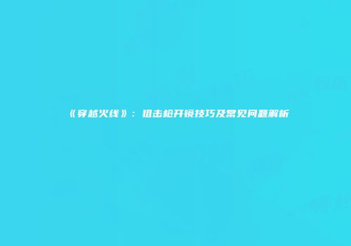 《穿越火线》：狙击枪开镜技巧及常见问题解析